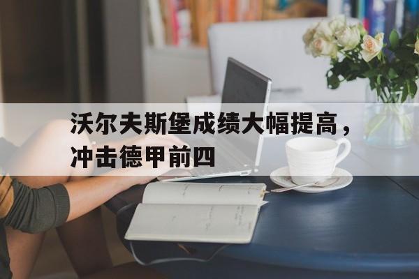 关于沃尔夫斯堡成绩大幅提高，冲击德甲前四的信息