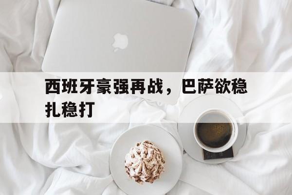 西班牙豪强再战，巴萨欲稳扎稳打的简单介绍