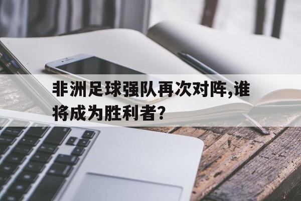 包含非洲足球强队再次对阵,谁将成为胜利者？的词条